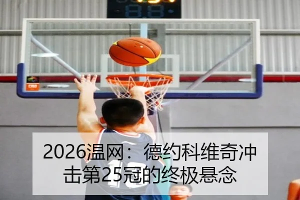 2026温网：德约科维奇冲击第25冠的终极悬念